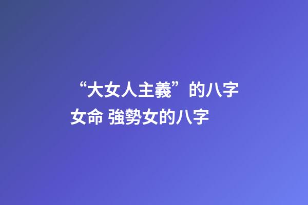“大女人主義”的八字女命 強勢女的八字